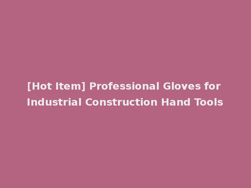 [Hot Item] Professional Gloves for Industrial Construction Hand Tools
