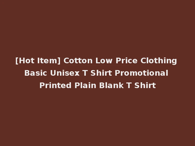 [Hot Item] Cotton Low Price Clothing Basic Unisex T Shirt Promotional Printed Plain Blank T Shirt