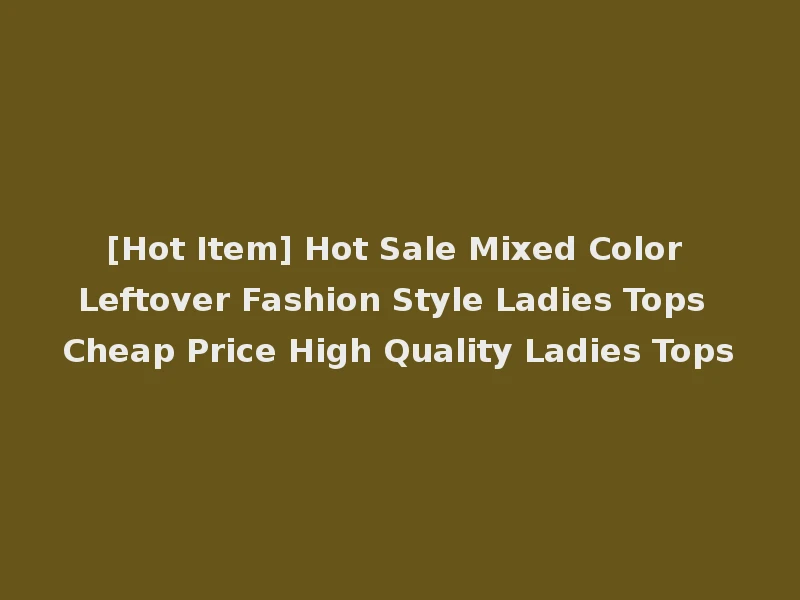 [Hot Item] Hot Sale Mixed Color Leftover Fashion Style Ladies Tops Cheap Price High Quality Ladies Tops