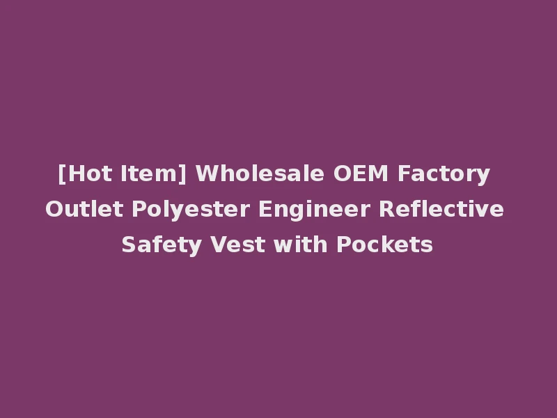 [Hot Item] Wholesale OEM Factory Outlet Polyester Engineer Reflective Safety Vest with Pockets