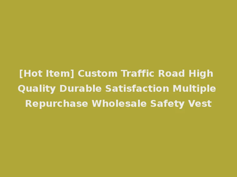 [Hot Item] Custom Traffic Road High Quality Durable Satisfaction Multiple Repurchase Wholesale Safety Vest