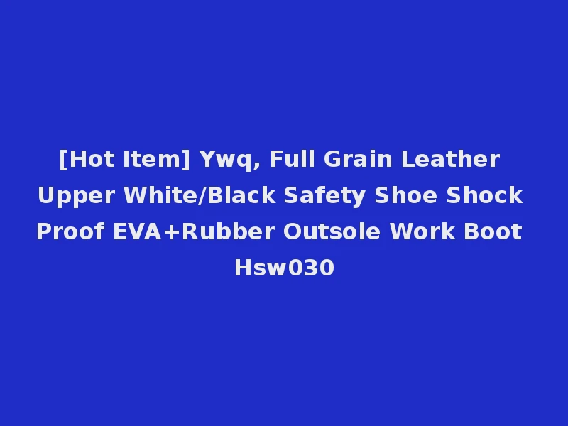 [Hot Item] Ywq, Full Grain Leather Upper White/Black Safety Shoe Shock Proof EVA+Rubber Outsole Work Boot Hsw030