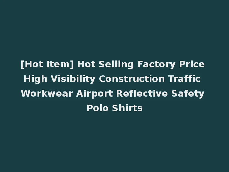 [Hot Item] Hot Selling Factory Price High Visibility Construction Traffic Workwear Airport Reflective Safety Polo Shirts