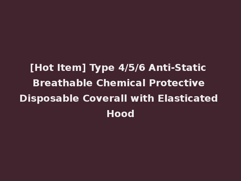 [Hot Item] Type 4/5/6 Anti-Static Breathable Chemical Protective Disposable Coverall with Elasticated Hood