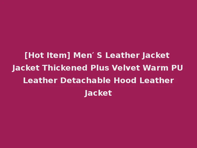 [Hot Item] Men′ S Leather Jacket Jacket Thickened Plus Velvet Warm PU Leather Detachable Hood Leather Jacket