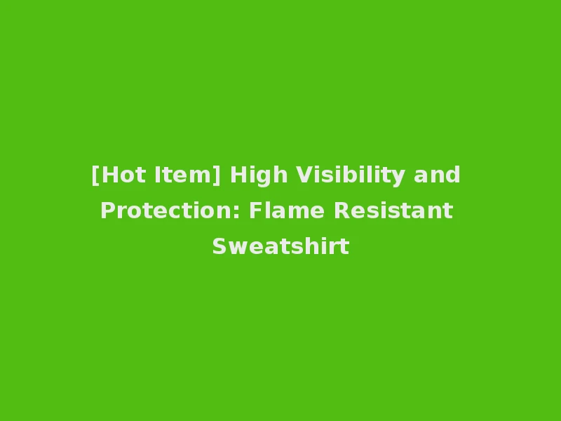 [Hot Item] High Visibility and Protection: Flame Resistant Sweatshirt