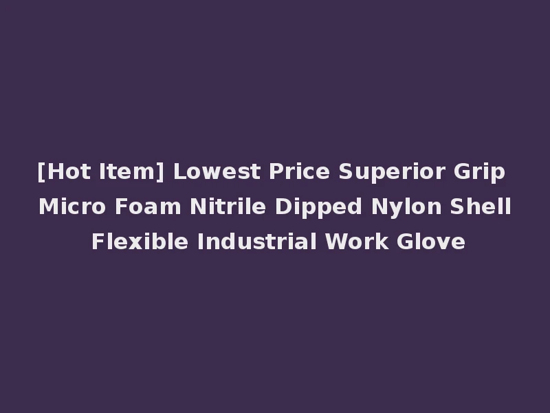 [Hot Item] Lowest Price Superior Grip Micro Foam Nitrile Dipped Nylon Shell Flexible Industrial Work Glove