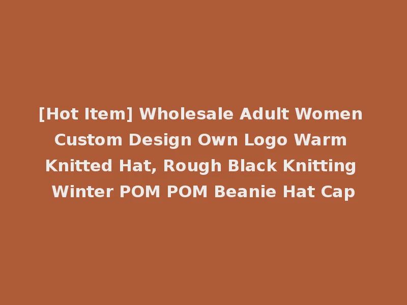 [Hot Item] Wholesale Adult Women Custom Design Own Logo Warm Knitted Hat, Rough Black Knitting Winter POM POM Beanie Hat Cap