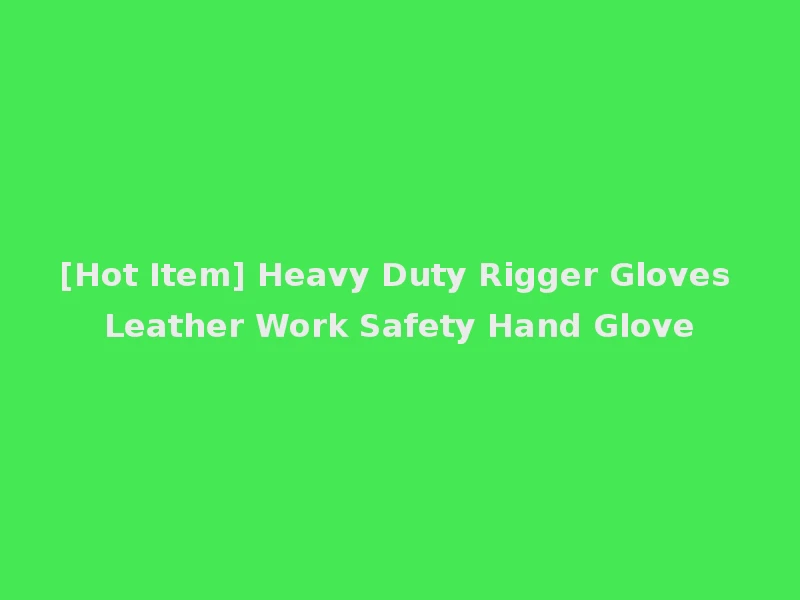 [Hot Item] Heavy Duty Rigger Gloves Leather Work Safety Hand Glove