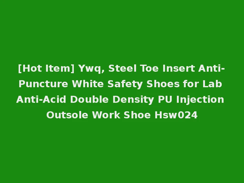 [Hot Item] Ywq, Steel Toe Insert Anti-Puncture White Safety Shoes for Lab Anti-Acid Double Density PU Injection Outsole Work Shoe Hsw024