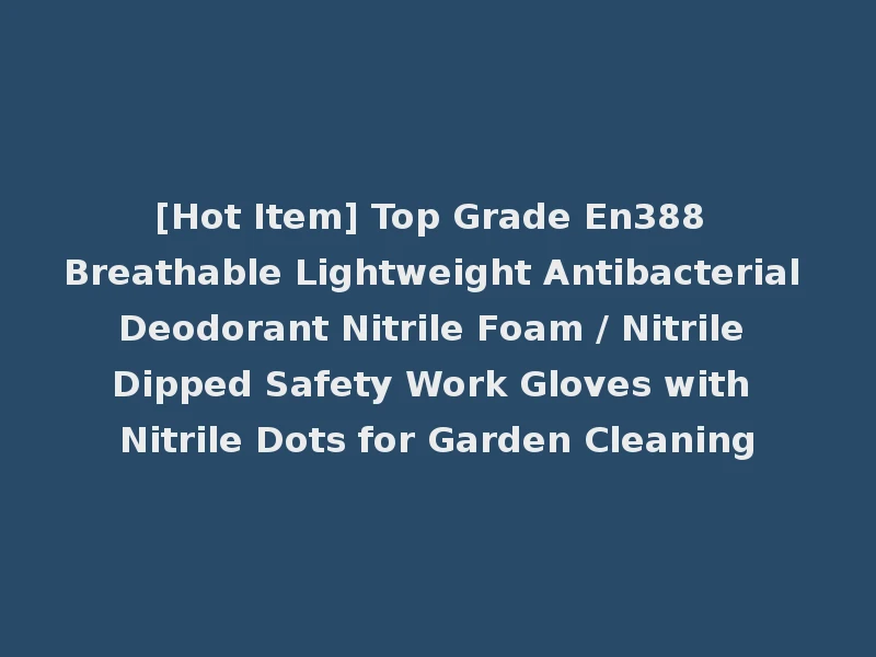 [Hot Item] Top Grade En388 Breathable Lightweight Antibacterial Deodorant Nitrile Foam / Nitrile Dipped Safety Work Gloves with Nitrile Dots for Garden Cleaning