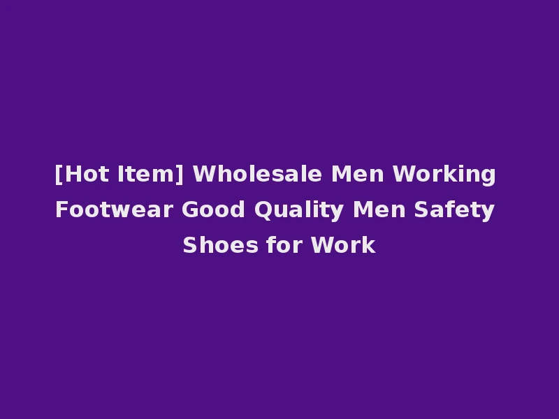 [Hot Item] Wholesale Men Working Footwear Good Quality Men Safety Shoes for Work