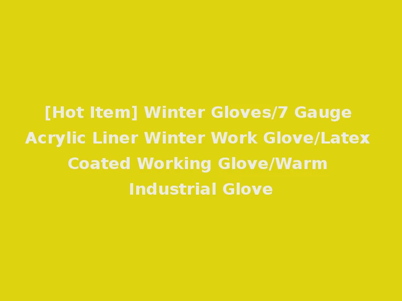 [Hot Item] Winter Gloves/7 Gauge Acrylic Liner Winter Work Glove/Latex Coated Working Glove/Warm Industrial Glove