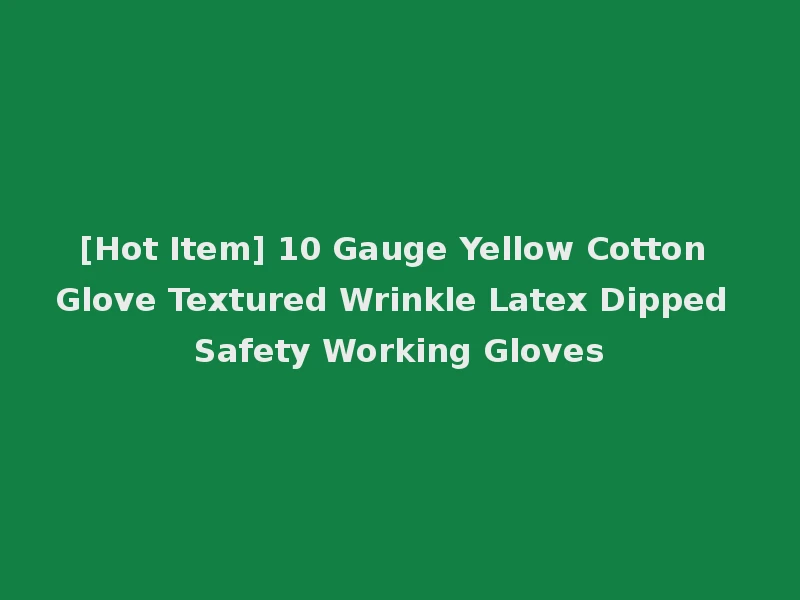 [Hot Item] 10 Gauge Yellow Cotton Glove Textured Wrinkle Latex Dipped Safety Working Gloves