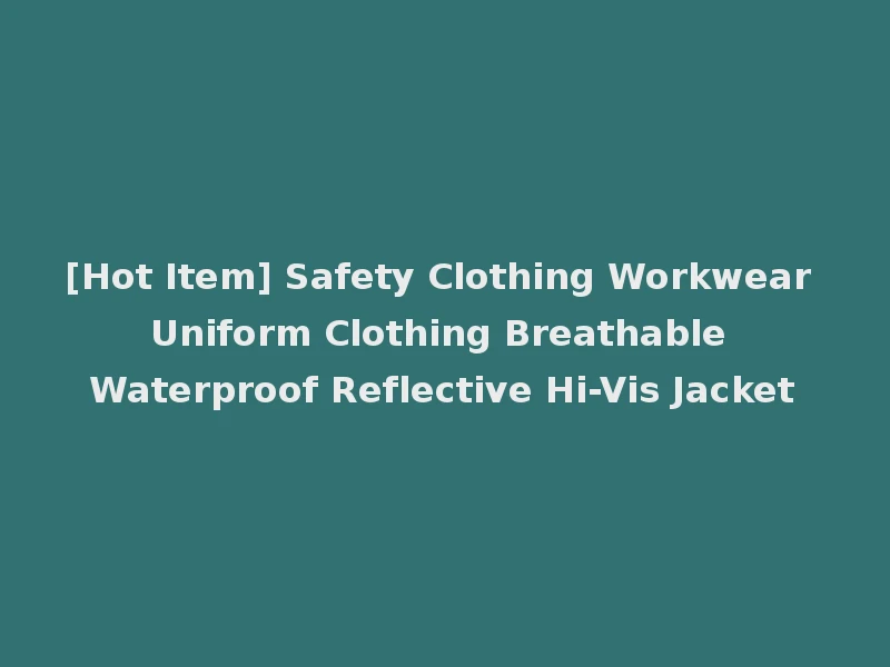 [Hot Item] Safety Clothing Workwear Uniform Clothing Breathable Waterproof Reflective Hi-Vis Jacket