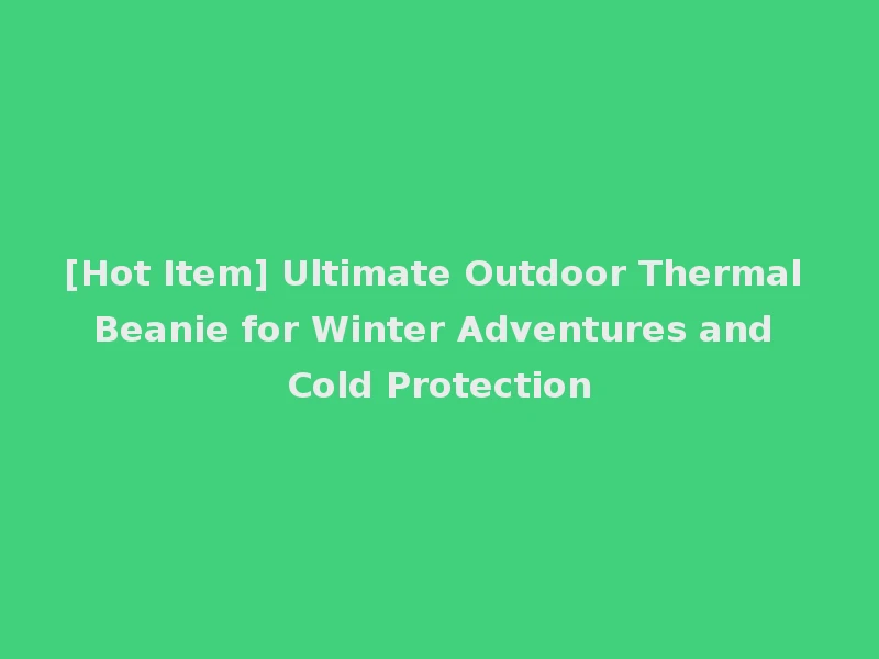 [Hot Item] Ultimate Outdoor Thermal Beanie for Winter Adventures and Cold Protection