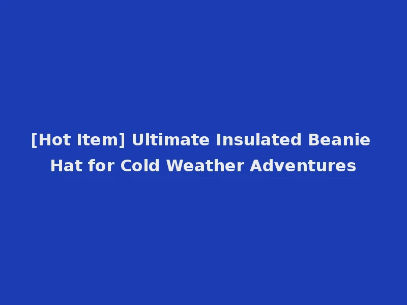 [Hot Item] Ultimate Insulated Beanie Hat for Cold Weather Adventures
