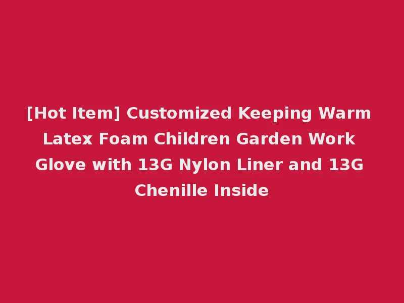 [Hot Item] Customized Keeping Warm Latex Foam Children Garden Work Glove with 13G Nylon Liner and 13G Chenille Inside