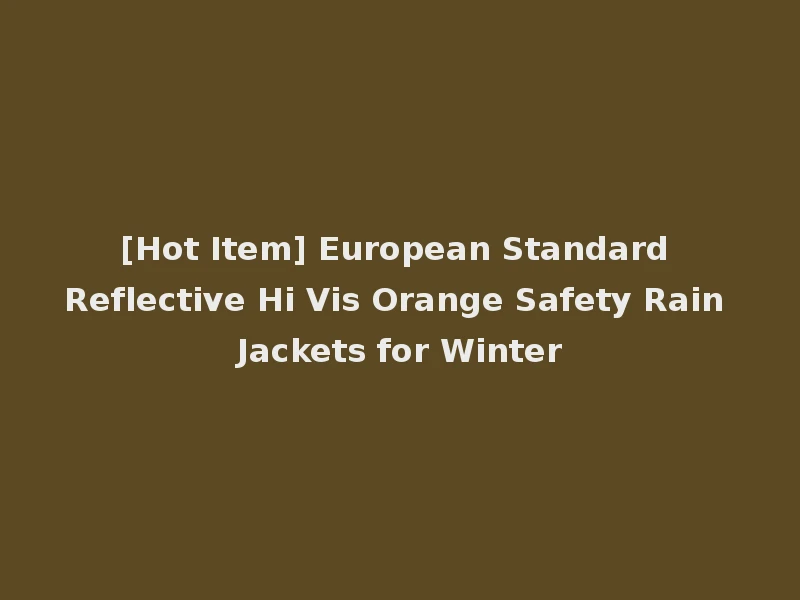 [Hot Item] European Standard Reflective Hi Vis Orange Safety Rain Jackets for Winter