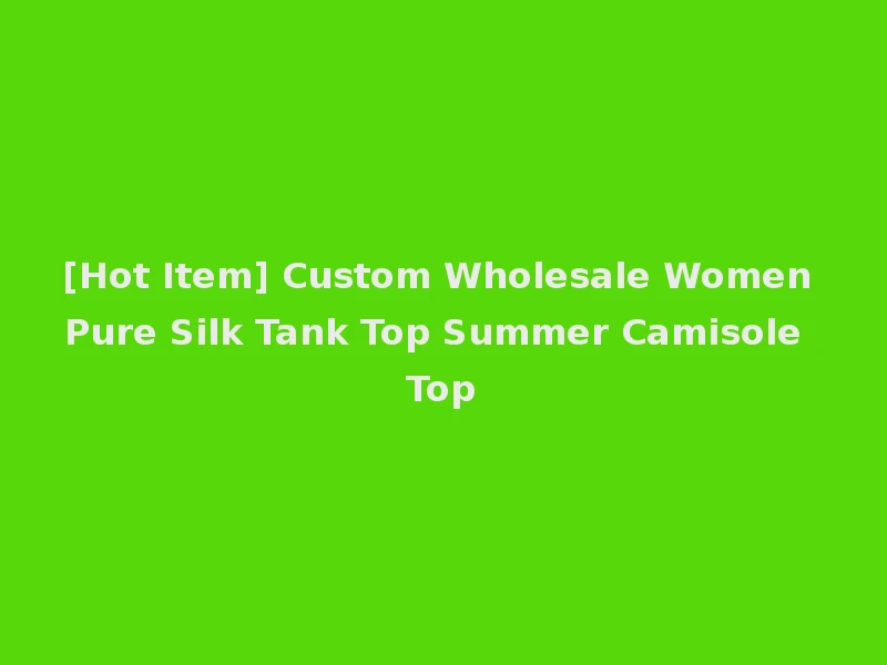 [Hot Item] Custom Wholesale Women Pure Silk Tank Top Summer Camisole Top