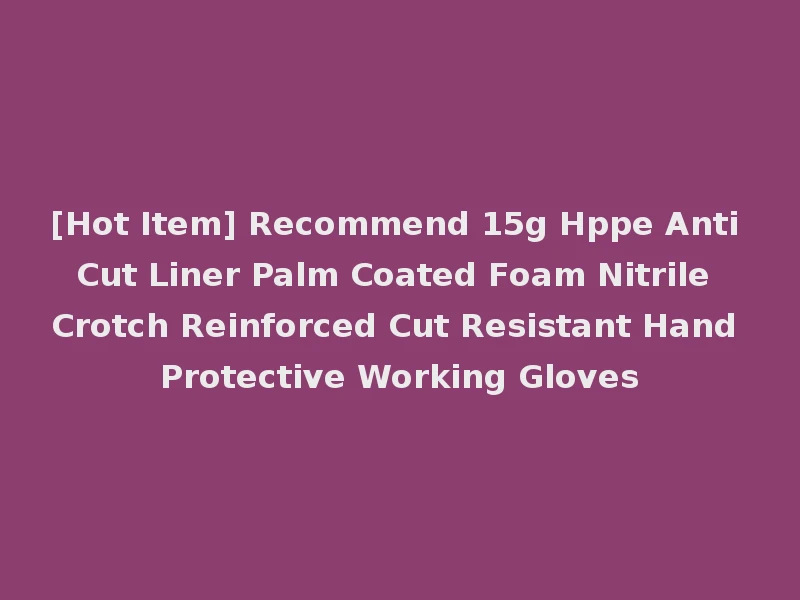 [Hot Item] Recommend 15g Hppe Anti Cut Liner Palm Coated Foam Nitrile Crotch Reinforced Cut Resistant Hand Protective Working Gloves