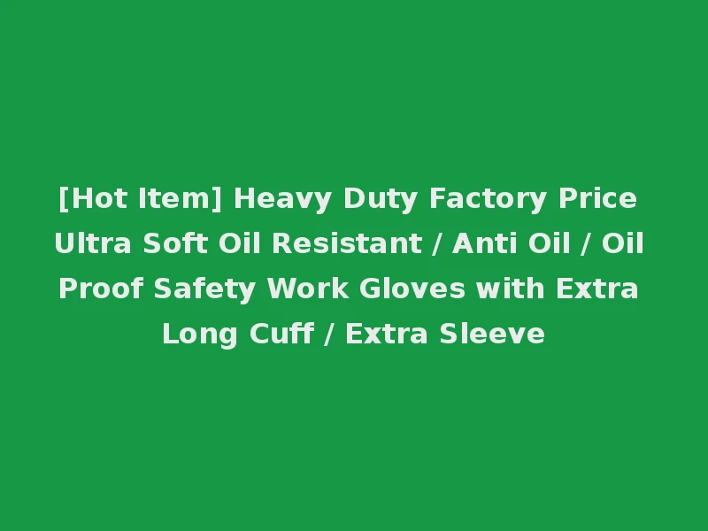 [Hot Item] Heavy Duty Factory Price Ultra Soft Oil Resistant / Anti Oil / Oil Proof Safety Work Gloves with Extra Long Cuff / Extra Sleeve