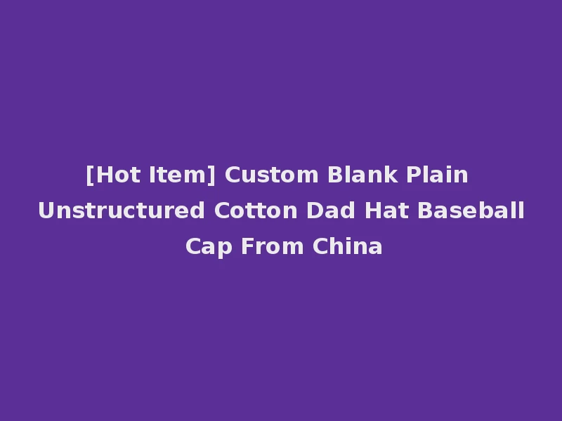 [Hot Item] Custom Blank Plain Unstructured Cotton Dad Hat Baseball Cap From China