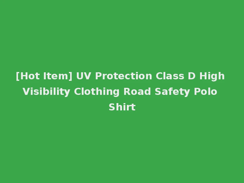 [Hot Item] UV Protection Class D High Visibility Clothing Road Safety Polo Shirt