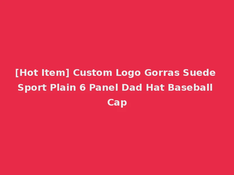 [Hot Item] Custom Logo Gorras Suede Sport Plain 6 Panel Dad Hat Baseball Cap
