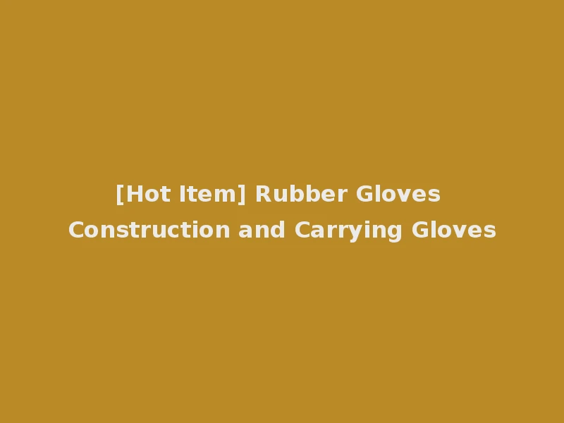 [Hot Item] Rubber Gloves Construction and Carrying Gloves