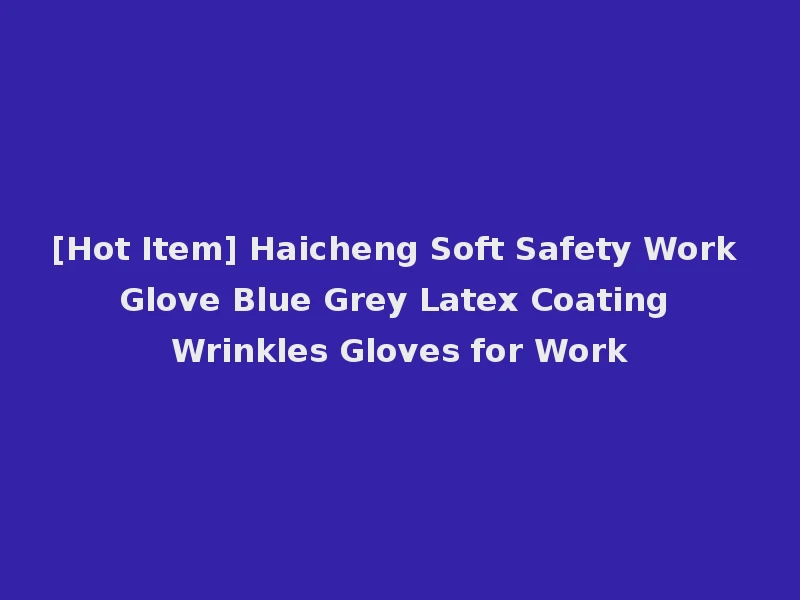 [Hot Item] Haicheng Soft Safety Work Glove Blue Grey Latex Coating Wrinkles Gloves for Work
