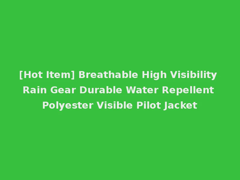 [Hot Item] Breathable High Visibility Rain Gear Durable Water Repellent Polyester Visible Pilot Jacket