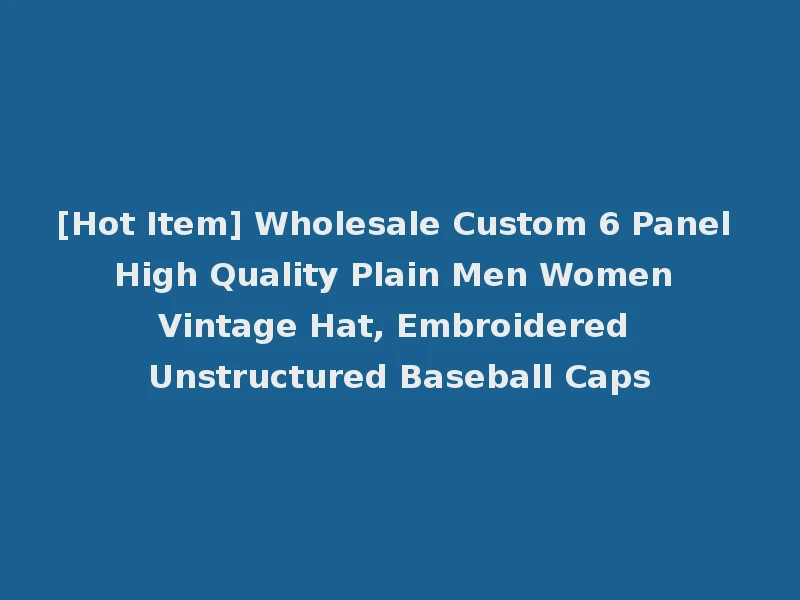[Hot Item] Wholesale Custom 6 Panel High Quality Plain Men Women Vintage Hat, Embroidered Unstructured Baseball Caps
