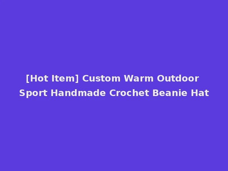 [Hot Item] Custom Warm Outdoor Sport Handmade Crochet Beanie Hat