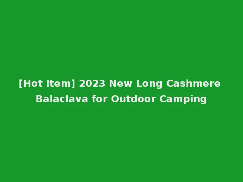 [Hot Item] 2023 New Long Cashmere Balaclava for Outdoor Camping