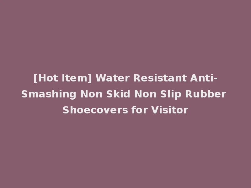 [Hot Item] Water Resistant Anti-Smashing Non Skid Non Slip Rubber Shoecovers for Visitor