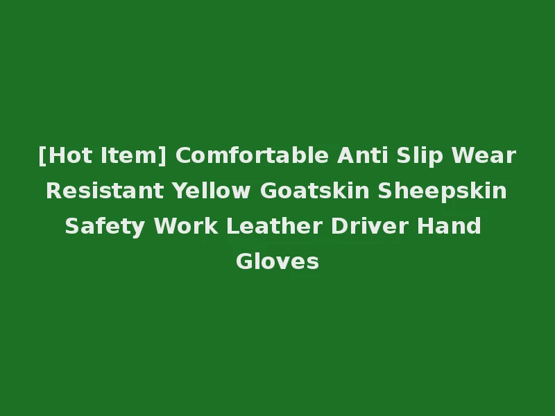 [Hot Item] Comfortable Anti Slip Wear Resistant Yellow Goatskin Sheepskin Safety Work Leather Driver Hand Gloves