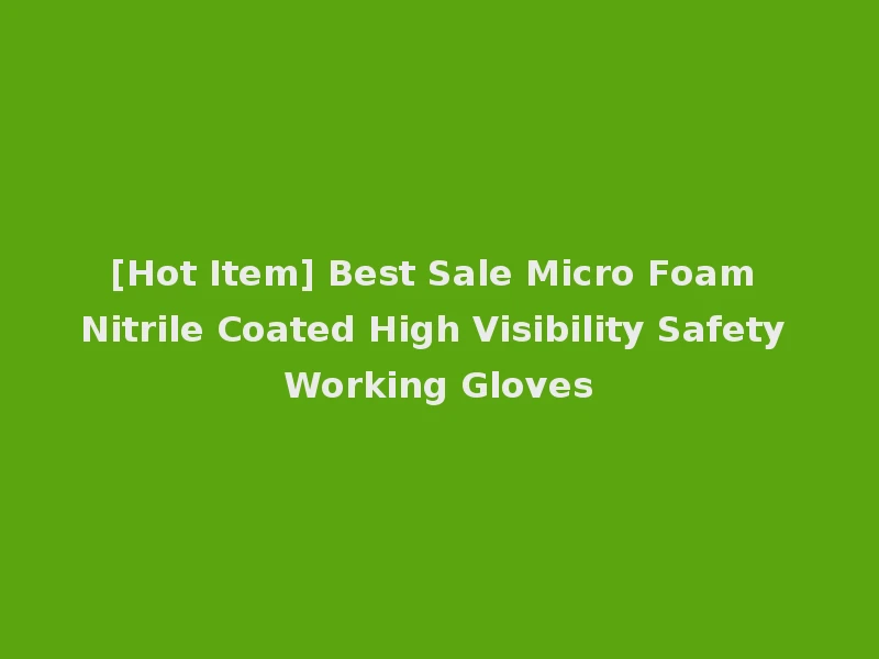 [Hot Item] Best Sale Micro Foam Nitrile Coated High Visibility Safety Working Gloves