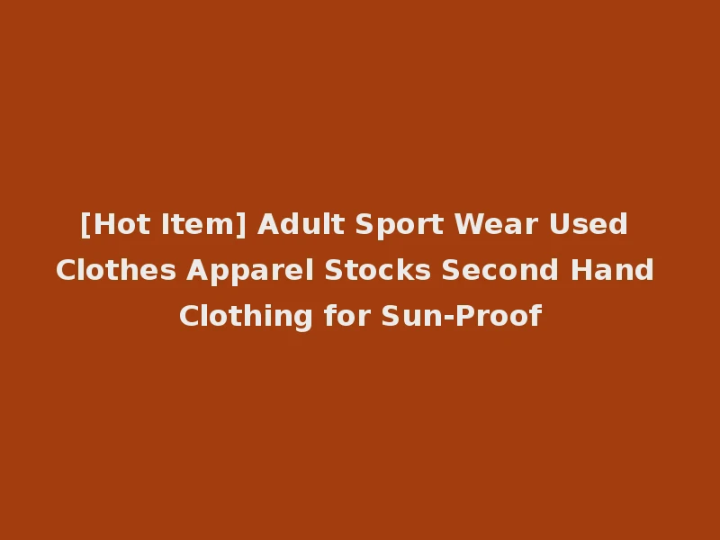 [Hot Item] Adult Sport Wear Used Clothes Apparel Stocks Second Hand Clothing for Sun-Proof