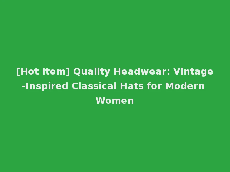 [Hot Item] Quality Headwear: Vintage-Inspired Classical Hats for Modern Women