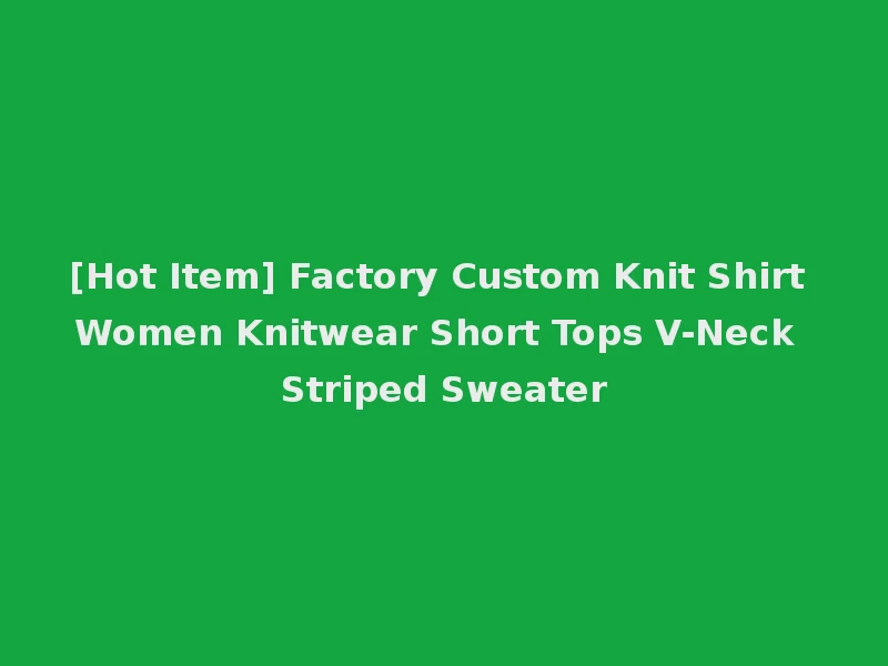 [Hot Item] Factory Custom Knit Shirt Women Knitwear Short Tops V-Neck Striped Sweater