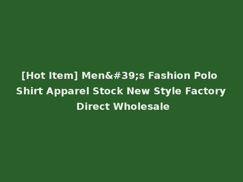 [Hot Item] Men's Fashion Polo Shirt Apparel Stock New Style Factory Direct Wholesale