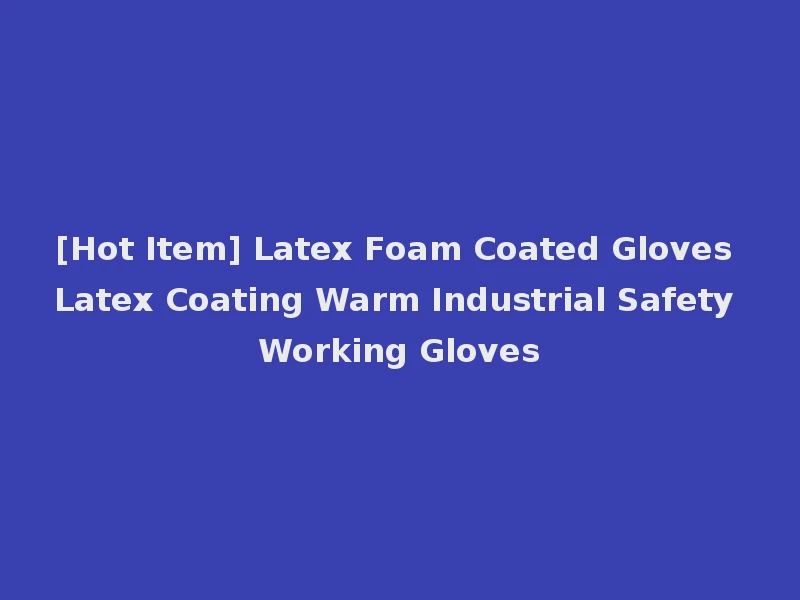 [Hot Item] Latex Foam Coated Gloves Latex Coating Warm Industrial Safety Working Gloves
