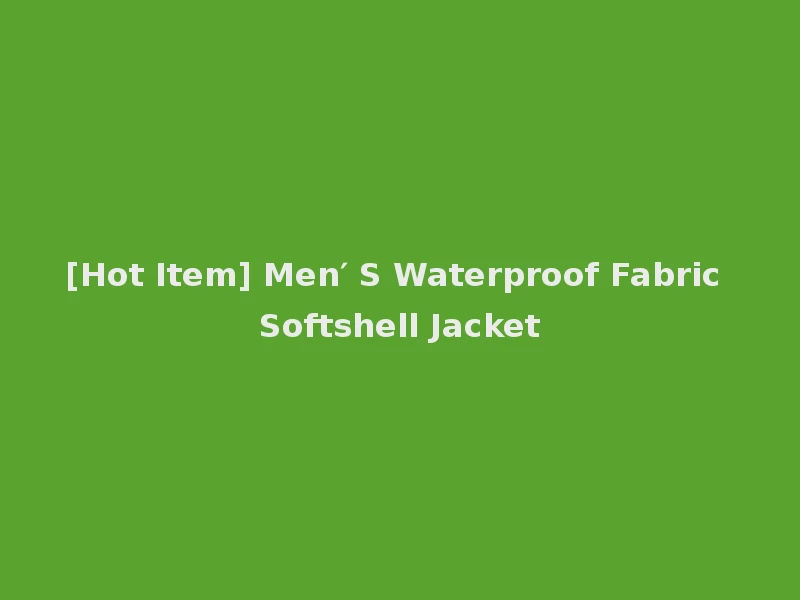 [Hot Item] Men′ S Waterproof Fabric Softshell Jacket