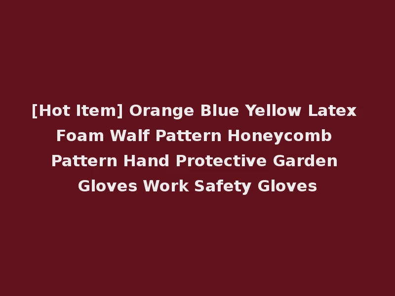 [Hot Item] Orange Blue Yellow Latex Foam Walf Pattern Honeycomb Pattern Hand Protective Garden Gloves Work Safety Gloves