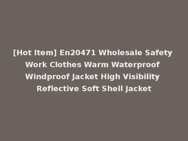 [Hot Item] En20471 Wholesale Safety Work Clothes Warm Waterproof Windproof Jacket High Visibility Reflective Soft Shell Jacket