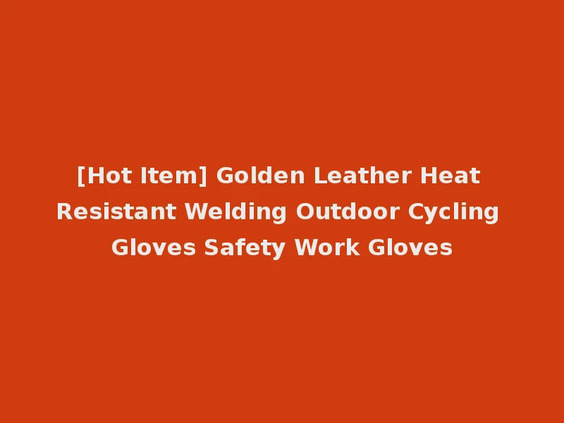 [Hot Item] Golden Leather Heat Resistant Welding Outdoor Cycling Gloves Safety Work Gloves