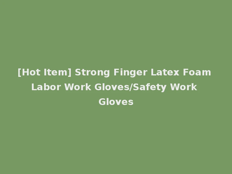 [Hot Item] Strong Finger Latex Foam Labor Work Gloves/Safety Work Gloves
