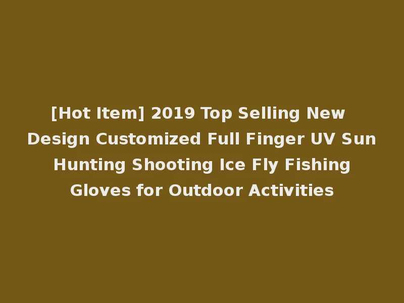[Hot Item] 2019 Top Selling New Design Customized Full Finger UV Sun Hunting Shooting Ice Fly Fishing Gloves for Outdoor Activities
