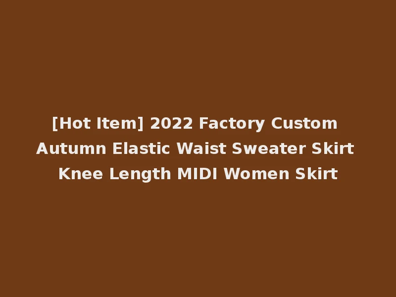 [Hot Item] 2022 Factory Custom Autumn Elastic Waist Sweater Skirt Knee Length MIDI Women Skirt